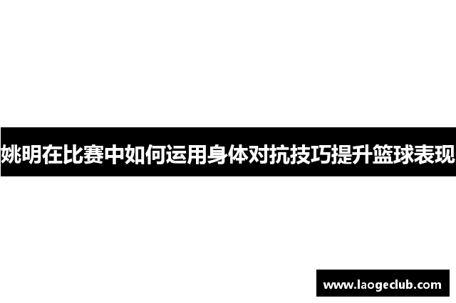 姚明在比赛中如何运用身体对抗技巧提升篮球表现