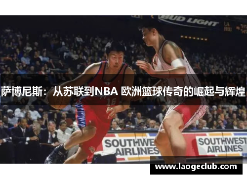 萨博尼斯：从苏联到NBA 欧洲篮球传奇的崛起与辉煌