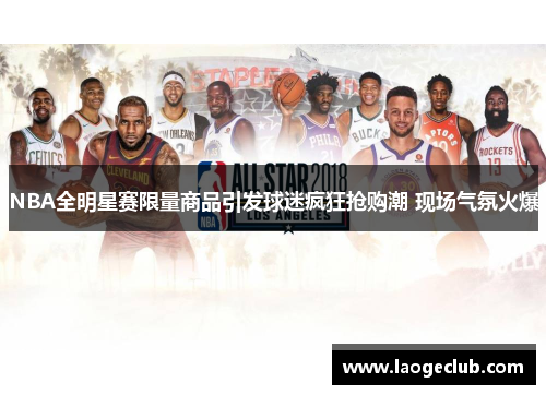 NBA全明星赛限量商品引发球迷疯狂抢购潮 现场气氛火爆