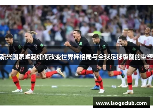 新兴国家崛起如何改变世界杯格局与全球足球版图的重塑