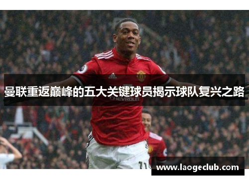 曼联重返巅峰的五大关键球员揭示球队复兴之路