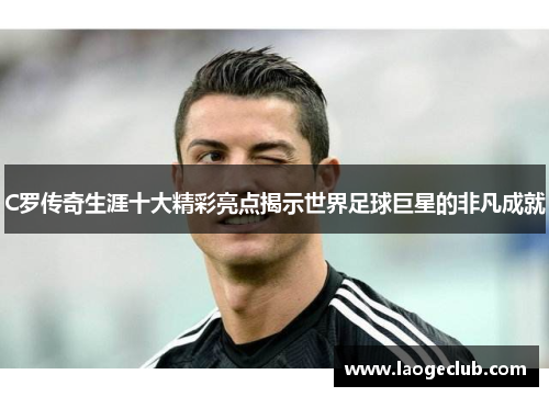 C罗传奇生涯十大精彩亮点揭示世界足球巨星的非凡成就