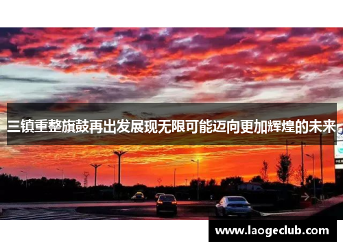 三镇重整旗鼓再出发展现无限可能迈向更加辉煌的未来