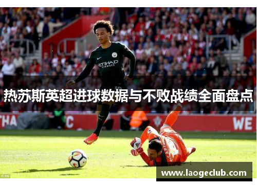热苏斯英超进球数据与不败战绩全面盘点