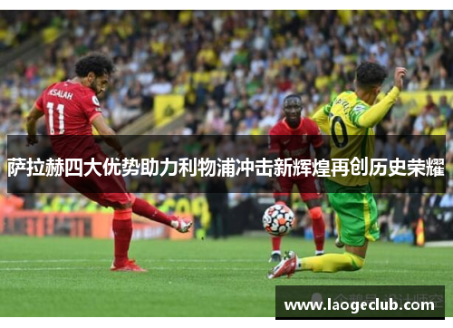 萨拉赫四大优势助力利物浦冲击新辉煌再创历史荣耀
