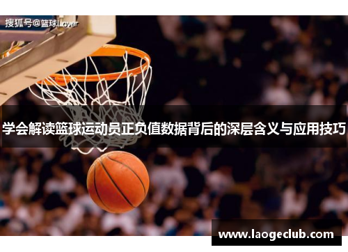 学会解读篮球运动员正负值数据背后的深层含义与应用技巧