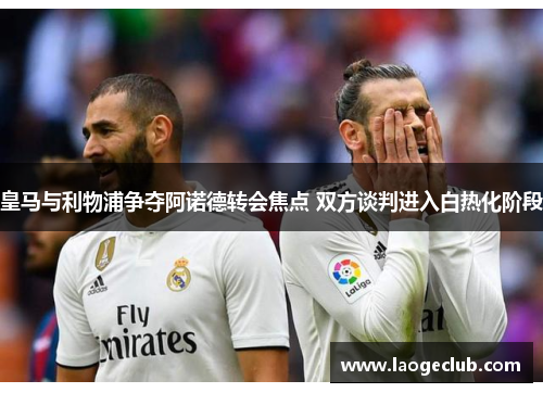 皇马与利物浦争夺阿诺德转会焦点 双方谈判进入白热化阶段