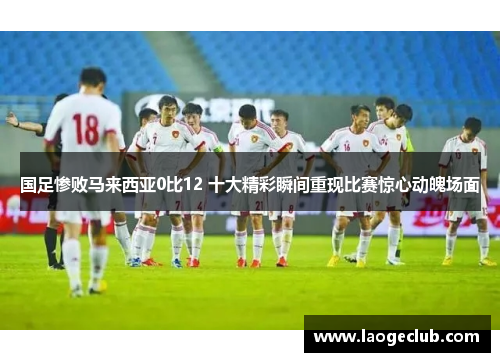 国足惨败马来西亚0比12 十大精彩瞬间重现比赛惊心动魄场面