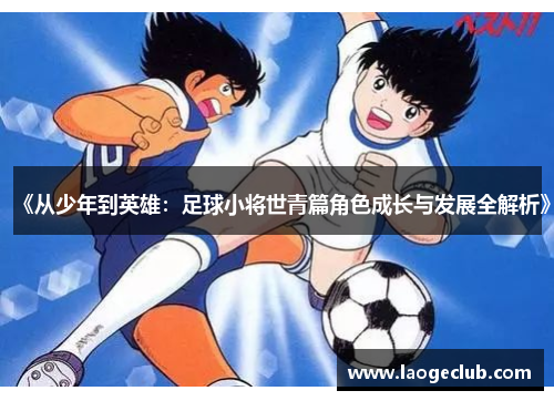 《从少年到英雄：足球小将世青篇角色成长与发展全解析》
