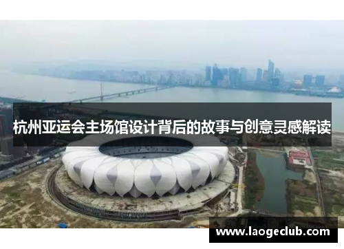 杭州亚运会主场馆设计背后的故事与创意灵感解读