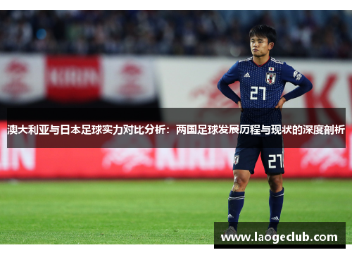 澳大利亚与日本足球实力对比分析：两国足球发展历程与现状的深度剖析