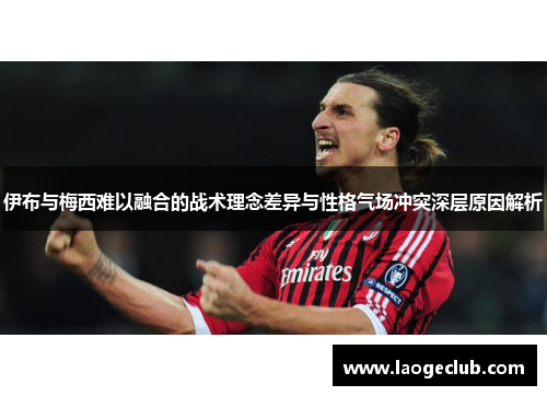 伊布与梅西难以融合的战术理念差异与性格气场冲突深层原因解析