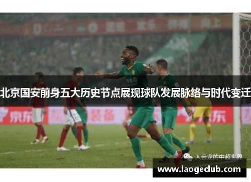 北京国安前身五大历史节点展现球队发展脉络与时代变迁