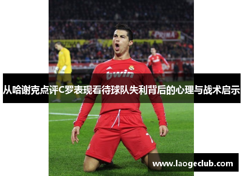 从哈谢克点评C罗表现看待球队失利背后的心理与战术启示 从哈谢克点评C罗表现看待球队失利背后的心理与战术启示