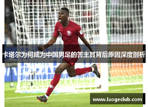 卡塔尔为何成为中国男足的苦主其背后原因深度剖析