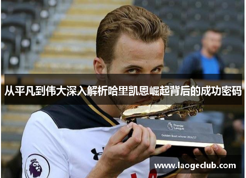 从平凡到伟大深入解析哈里凯恩崛起背后的成功密码
