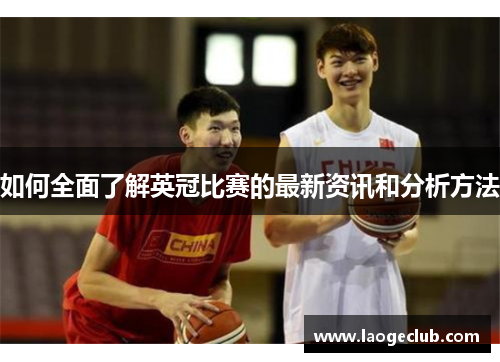 如何全面了解英冠比赛的最新资讯和分析方法
