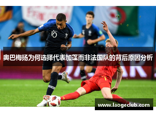 奥巴梅扬为何选择代表加蓬而非法国队的背后原因分析