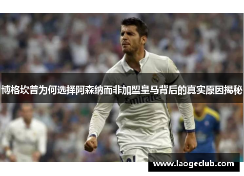 博格坎普为何选择阿森纳而非加盟皇马背后的真实原因揭秘