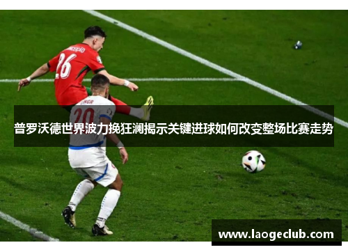 普罗沃德世界波力挽狂澜揭示关键进球如何改变整场比赛走势