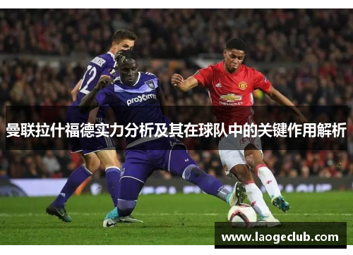 曼联拉什福德实力分析及其在球队中的关键作用解析