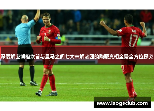 深度解密博格坎普与皇马之间七大未解谜团的隐藏真相全景全方位探究