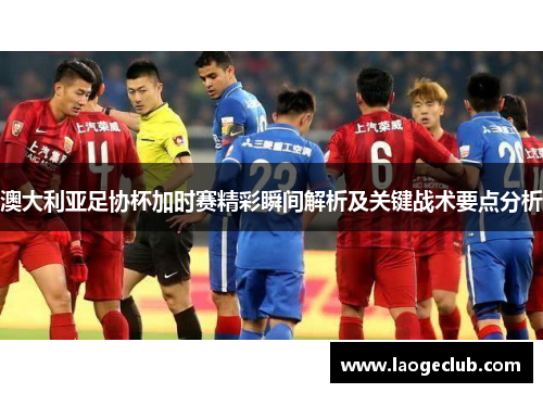 澳大利亚足协杯加时赛精彩瞬间解析及关键战术要点分析