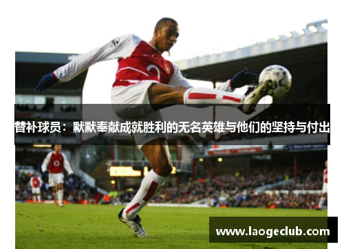 替补球员:默默奉献成就胜利的无名英雄与他们的坚持与付出 替补球员:默默奉献成就胜利的无名英雄与他们的坚持与付出