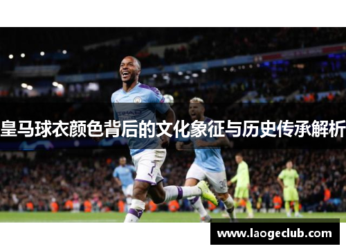 皇马球衣颜色背后的文化象征与历史传承解析