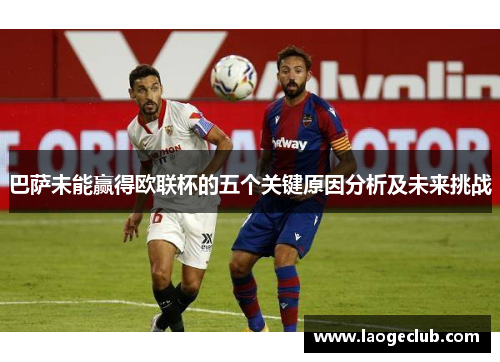 巴萨未能赢得欧联杯的五个关键原因分析及未来挑战