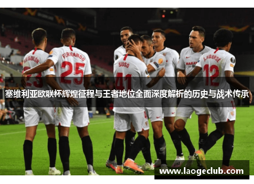 塞维利亚欧联杯辉煌征程与王者地位全面深度解析的历史与战术传承