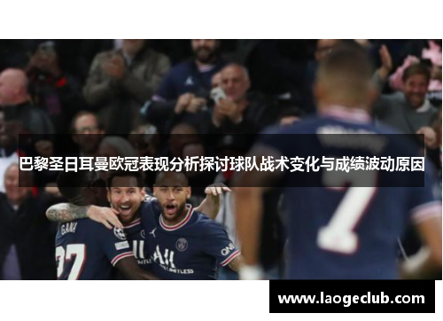 巴黎圣日耳曼欧冠表现分析探讨球队战术变化与成绩波动原因